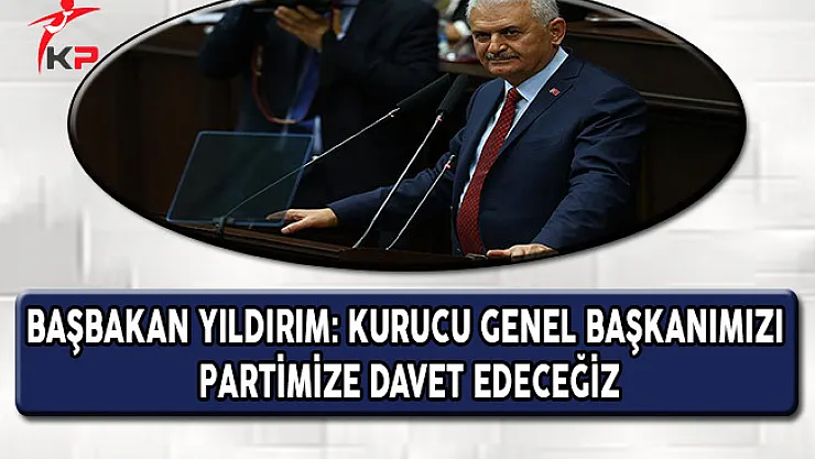Başbakan Yıldırım: Kurucu Genel Başkanımızı Partimize Davet Edeceğiz