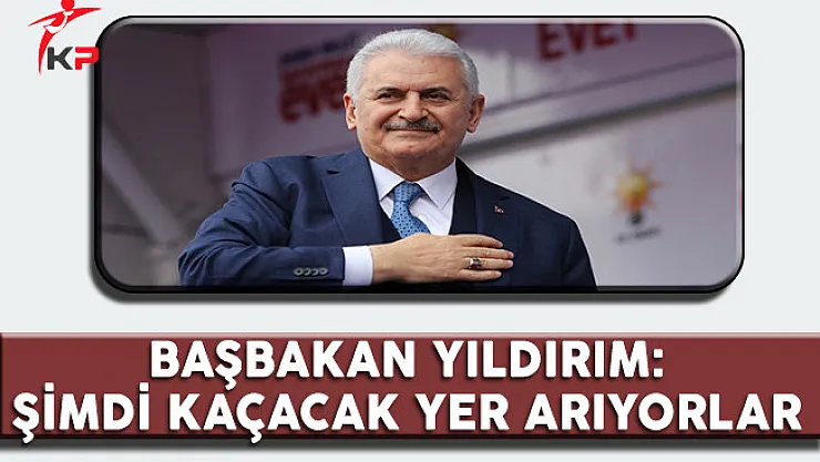 Başbakan Yıldırım: Şimdi Kaçacak Yer Arıyorlar