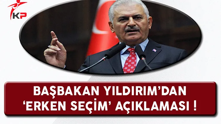 Başbakan Yıldırım'dan 'Erken Seçim' Açıklaması