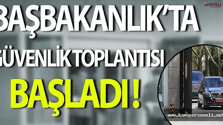 Başbakanlık'ta Olağanüstü Güvenlik Toplantısı Başladı