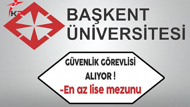 Başkent Üniversitesi En Az Lise Mezunu Güvenlik Görevlisi Alıyor