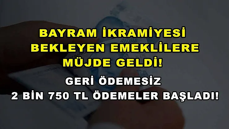 Bayram ikramiyesi bekleyen emeklilere müjde geldi! Geri ödemesiz 2 bin 750 TL ödemeler başladı!