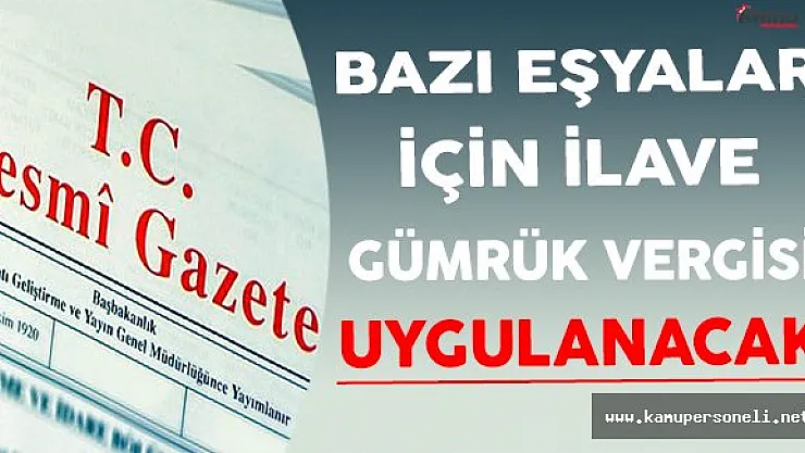 Bazı Eşyalara İlave Gümrük Vergisi Uygulanacak !