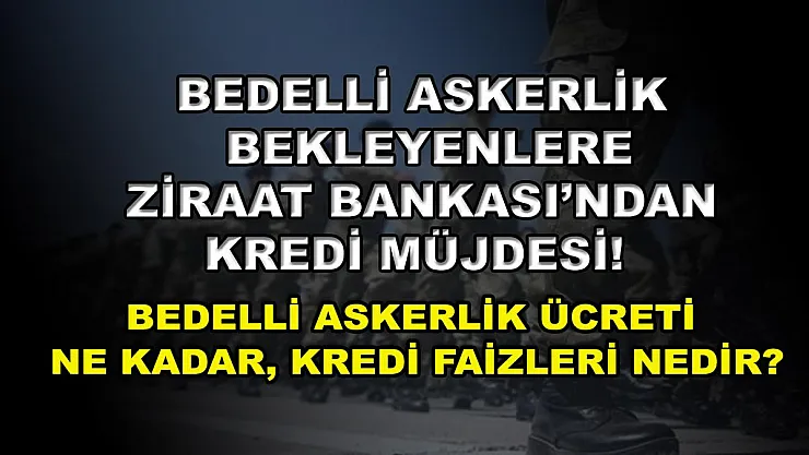 Bedelli askerlik bekleyenlere Ziraat Bankası'ndan kredi müjdesi! Bedelli askerlik ücreti ne kadar, kredi faizleri nedir?