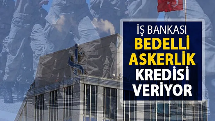 Bedelli Askerlik Yapacaklar Dikkat ! İş Bankası Bedelli Askerlik Kredisi Verecek