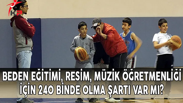 Beden Eğitimi, Resim, Müzik Öğretmenliği İçin 240 Binde Olma Şartı Var Mı?