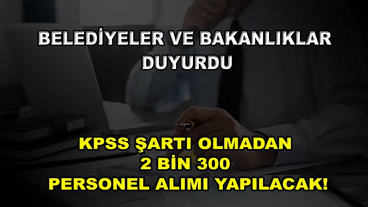 Belediyeler ve Bakanlıklar Duyurdu: KPSS Şartı Olmadan 2 Bin 300 Personel Alımı Yapılacak!
