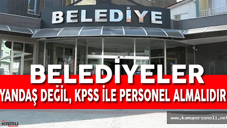 Belediyelere Yandaş Değil KPSS İle Personel Alınmalıdır