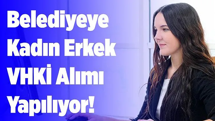 Belediyeye kadın erkek VHKİ alımı yapılıyor! Başvurmak için bu şartları taşımak yeterli!