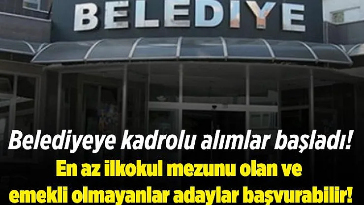 Belediyeye kadrolu alımlar başladı! En az ilkokul mezunu olan ve emekli olmayanlar başvurabilir!