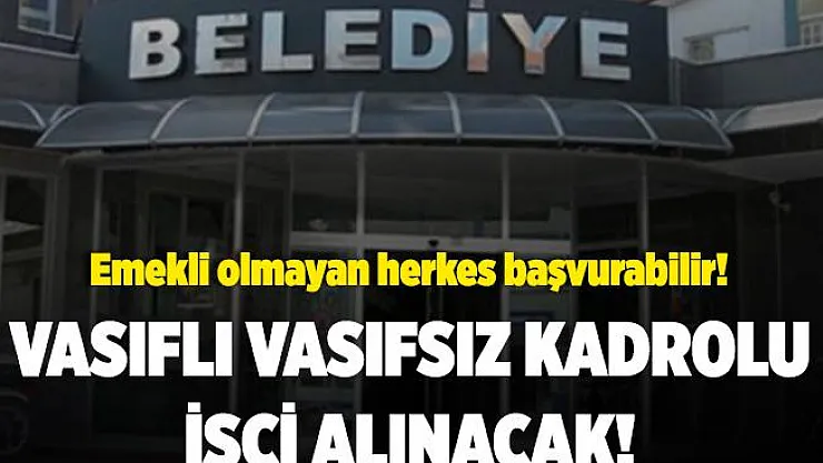 Belediyeye kadrolu vasıflı vasıfsız işçi alınıyor! Emekli olmayan herkes başvurabilir!