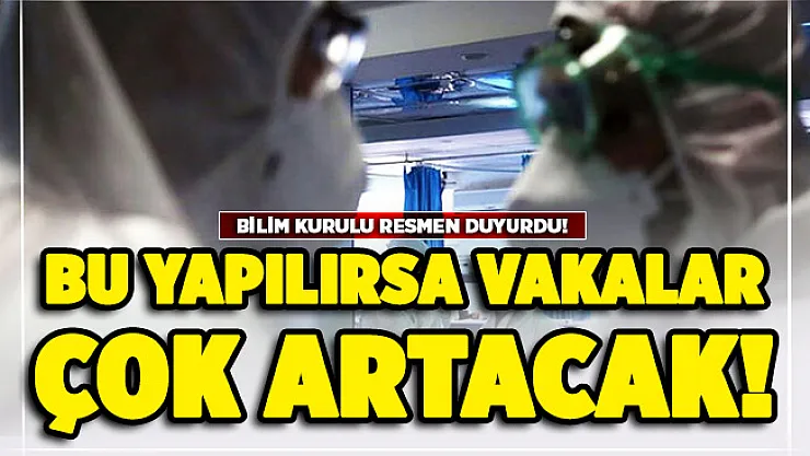 Bilim Kurulu resmen duyurdu: Bu yapılırsa vakalar çok artacak