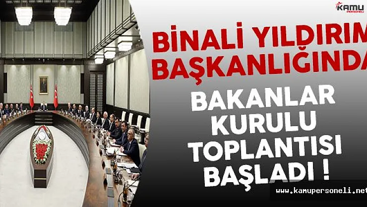 Binali Yıldırım Başkanlığında Bakanlar Kurulu Toplantısı Başladı