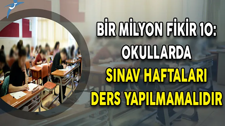 Bir Milyon Fikir 10: Okullarda Sınav Haftaları Ders Yapılmamalıdır