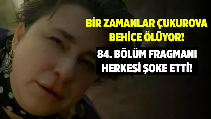 Bir Zamanlar Çukurova 84. bölümde yaşanacaklar herkesi şoke etti! Behice ölüyor mu?