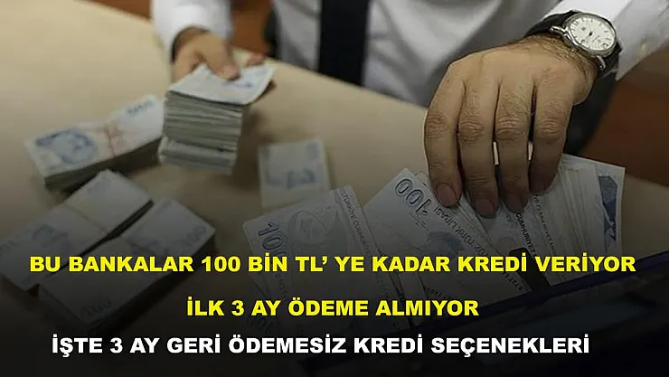 Bu bankalar 100 bin TL'ye kadar kredi veriyor, ilk 3 ay ödeme almıyor! İşte 3 ay geri ödemesiz kredi seçenekleri
