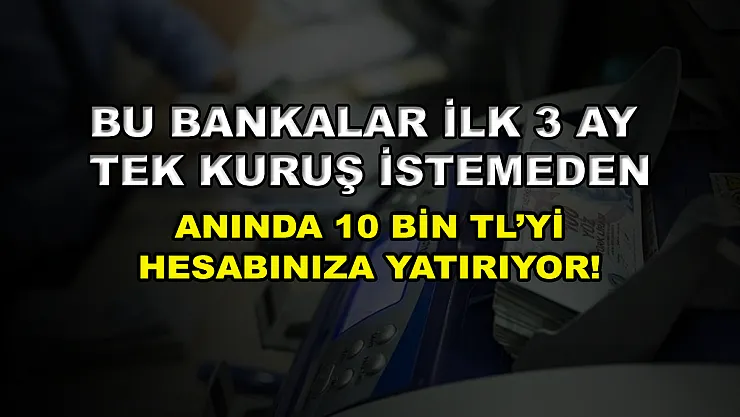 Bu bankalar ilk 3 ay tek kuruş istemeden anında 10 bin TL'yi hesabınıza yatırıyor!