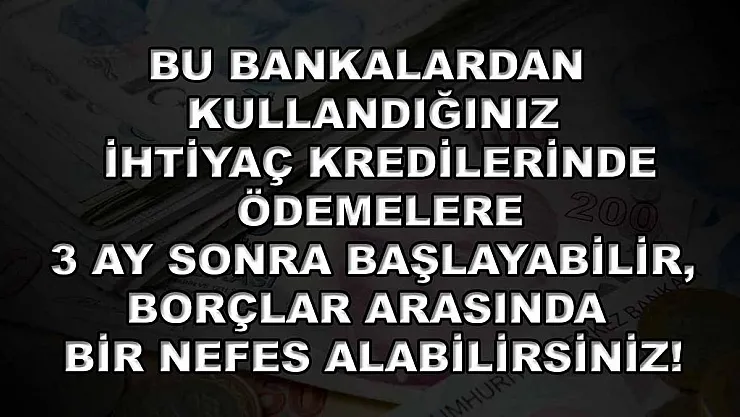 Bu bankalardan kullandığınız ihtiyaç kredilerinde ödemelere 3 ay sonra başlayabilir, borçlar arasında bir nefes alabilirsiniz!