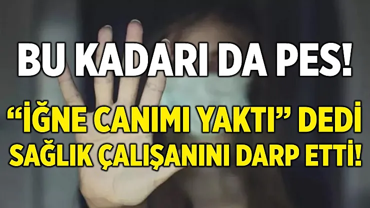 Bu kadarı da pes! 'İğne canımı yaktı' dedi, sağlık personelini darp etti!