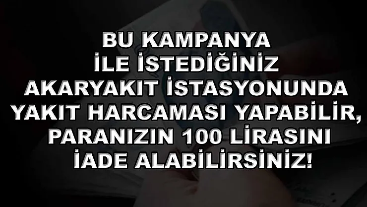 Bu kampanya ile istediğiniz akaryakıt istasyonunda yakıt harcaması yapabilir, paranızın 100 lirasını iade alabilirsiniz!