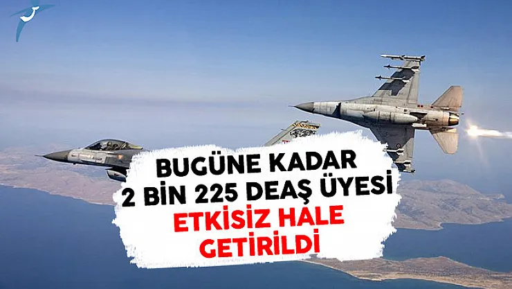 Bugüne kadar 2 Bin 225 DEAŞ Üyesi Etkisiz Hale Getirildi