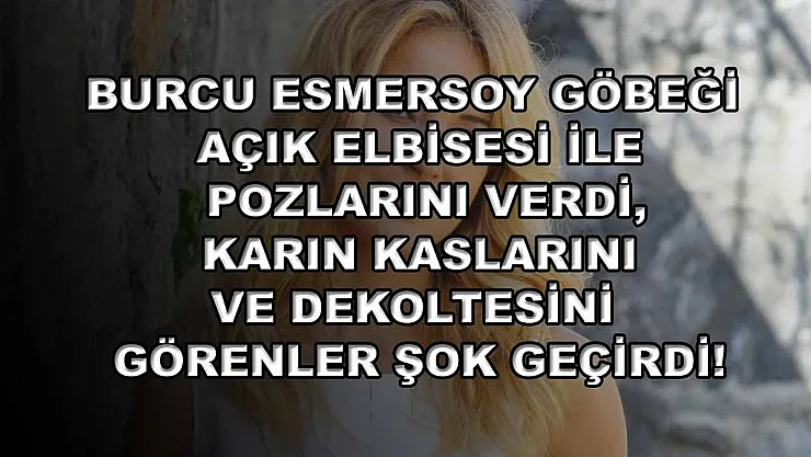 Burcu Esmersoy göbeği açık elbisesi ile pozlarını verdi, karın kaslarını ve dekoltesini görenler şok geçirdi!