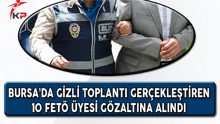 Bursa'da Gizli Toplantılar Yapan 10 FETÖ Üyesi Gözaltına Alındı