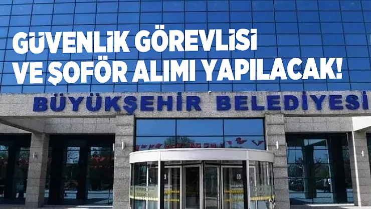 Büyükşehir Belediyesine güvenlik görevlisi ve şoför alımı yapacak!