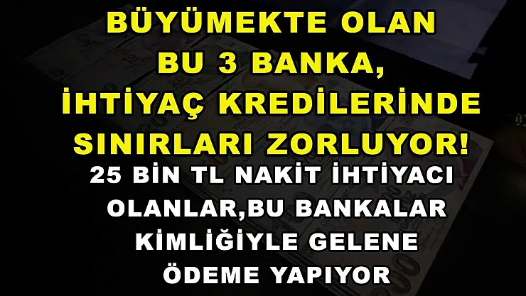 Büyümekte olan bu 3 banka, ihtiyaç kredilerinde sınırları zorluyor! 25 bin TL nakit ihtiyacı olanlar, bu bankalar kimliğiyle gelene ödeme yapıyor
