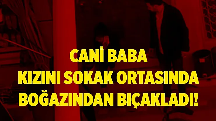Cani baba 16 yaşındaki kızını sokak ortasında boğazından bıçakladı!