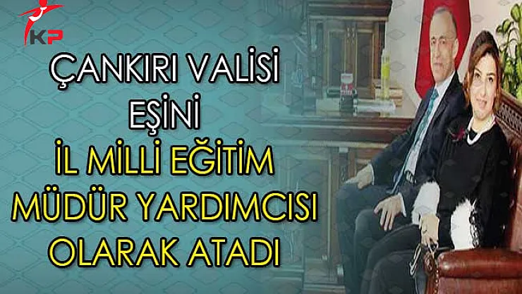 Çankırı Valisi Öğretmen Olarak Atanan Eşini İl Milli Eğitim Müdür Yardımcısı Olarak Atadı