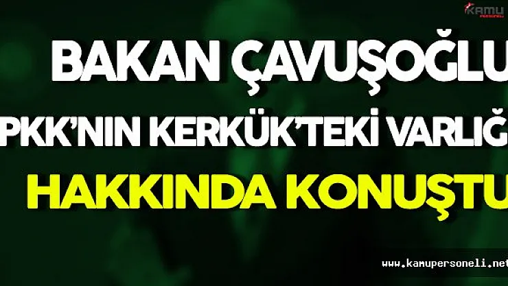 Çavuşoğlu'ndan PKK'nın Kerkük'teki Varlığı Hakkında Önemli Açıklama