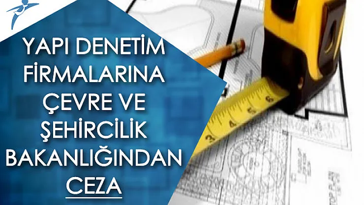 Çevre ve Şehircilik Bakanlığından Yapı Denetim Firmalarına Ceza