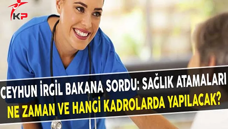 Ceyhun İrgil Bakana Sordu: Sağlık Atamaları Ne Zaman Hangi Kadrolarda Yapılacak?