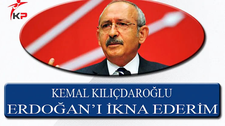 CHP Genel Başkanı Kemal Kılıçdaroğlu: Erdoğan'ı İkna Ederim