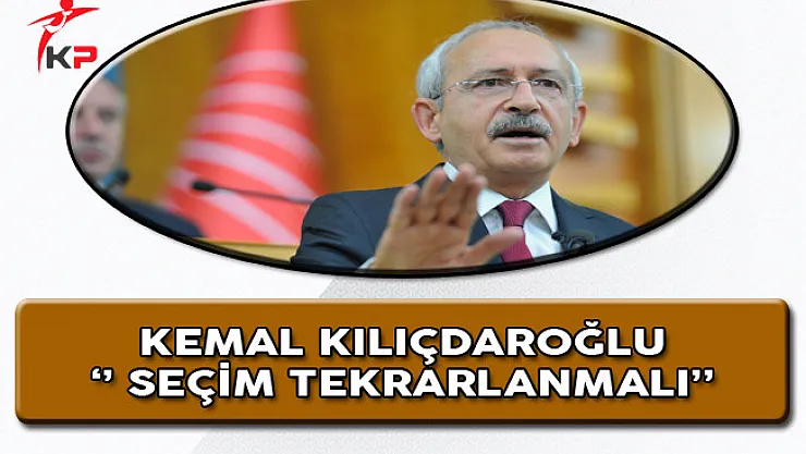 CHP Genel Başkanı Kılıçdaroğlu: Seçim Tekrarlanmalı!