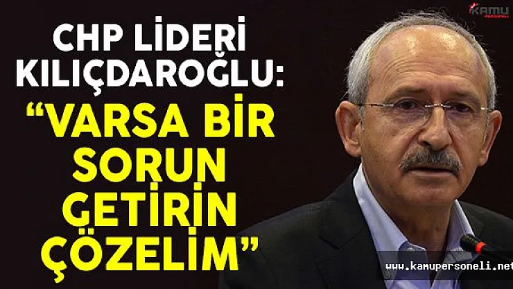 CHP Lideri Kemal Kılıçdaroğlu: 'Varsa Bir Sorun Getirin Çözelim'