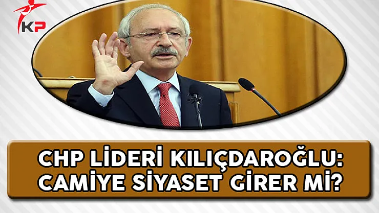 CHP Lideri Kılıçdaroğlu: Camiye Siyaset Girer Mi?