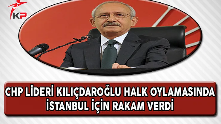 CHP Lideri Kılıçdaroğlu Halk Oylamasında İstanbul İçin Rakam Verdi