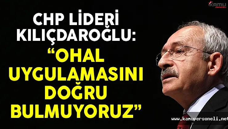 CHP Lideri Kılıçdaroğlu: OHAL Uygulamalarını Doğru Bulmuyoruz