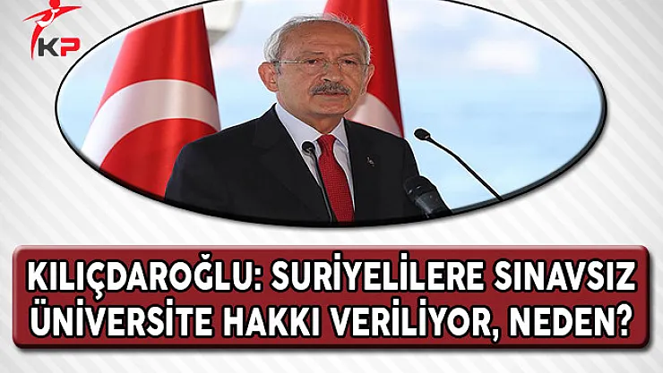CHP Lideri Kılıçdaroğlu: Suriyeliye Sınavsız Üniversite Hakkı Veriliyor, Neden?