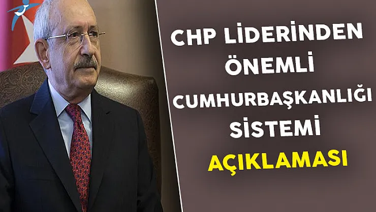CHP Lideri Kılıçdaroğlu'ndan Cumhurbaşkanlığı Sistemi Hakkında Önemli Açıklama