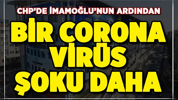 CHP'de İmamoğlu'nun ardından ikinci corona virüs şoku! O isim de corona virüse yakalandı