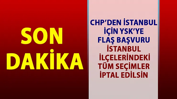 CHP'den İstanbul için YSK'ya flaş başvuru! İstanbul'un tüm ilçeleri için seçim iptali başvurusu