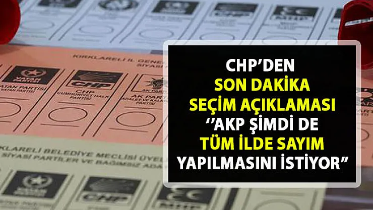 CHP'den son dakika seçim açıklaması! 'AKP Şimdi tüm ilde sayım yapılmasını istiyor'