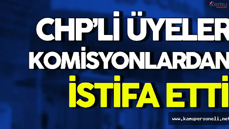 CHP'li Üyeler Komisyonlardan İstifa Etti
