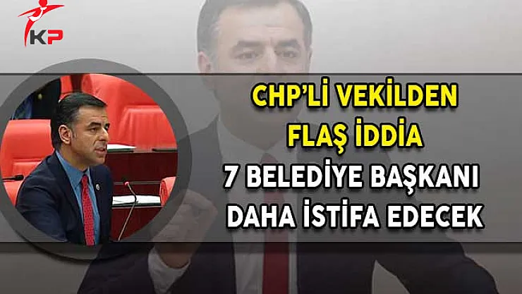 CHP'li Vekilden Flaş İddia! 7 Belediye Başkanı Daha İstifa Edecek!