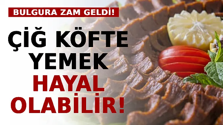 Çiğ Köfte Yemek Hayal Olabilir! Bulgura Zam Geldi!