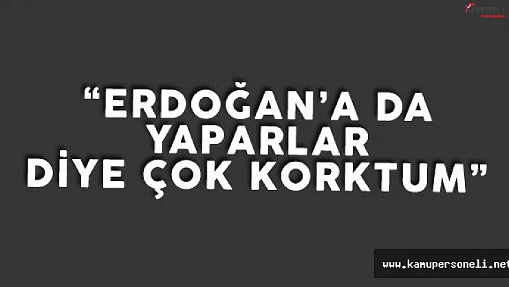 Çıkrık: &quotErdoğan'a da Yapacaklar Diye Çok Korktum"
