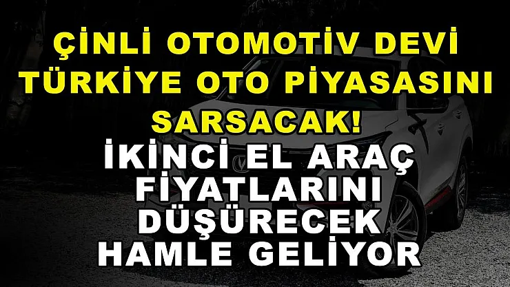 Çinli otomotiv devi Türkiye oto piyasasını sarsacak! İkinci el araç fiyatlarını düşürecek hamle geliyor